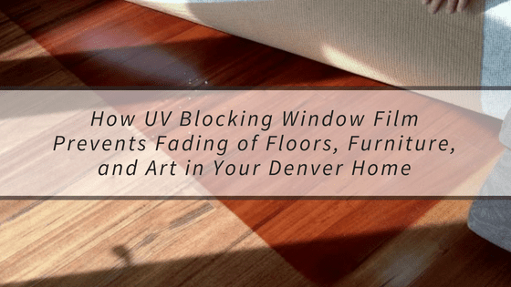 How UV Blocking Window Film Prevents Fading of Floors, Furniture, and Art in Your Denver Home