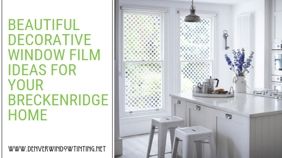 BEAUTIFUL DECORATIVE WINDOW FILM IDEAS FOR YOUR BRECKENRIDGE HOME