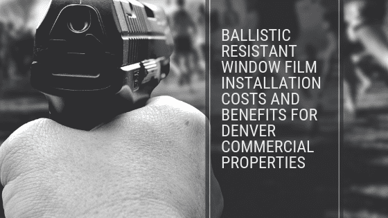 Ballistic Resistant Window Film Installation Costs and Benefits for Denver Commercial Properties