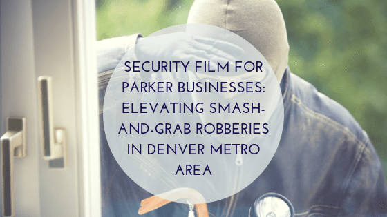Security Film for Parker Businesses_ Elevating Smash-and-Grab Robberies in Denver Metro Area